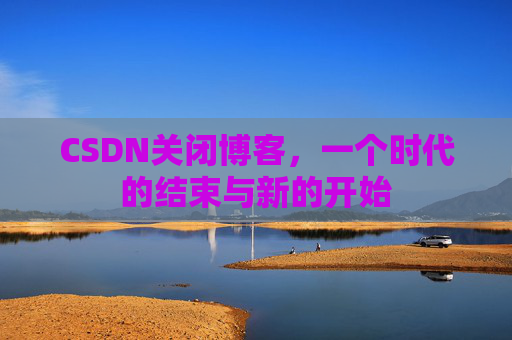 CSDN关闭博客，一个时代的结束与新的开始